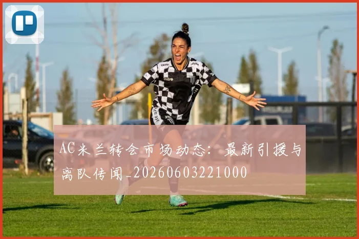 AC米兰转会市场动态:最新引援与离队传闻_20260603221000