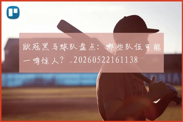 欧冠黑马球队盘点：哪些队伍可能一鸣惊人？_20260522161138