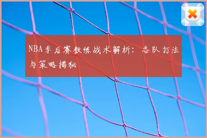 NBA季后赛教练战术解析:各队打法与策略揭秘