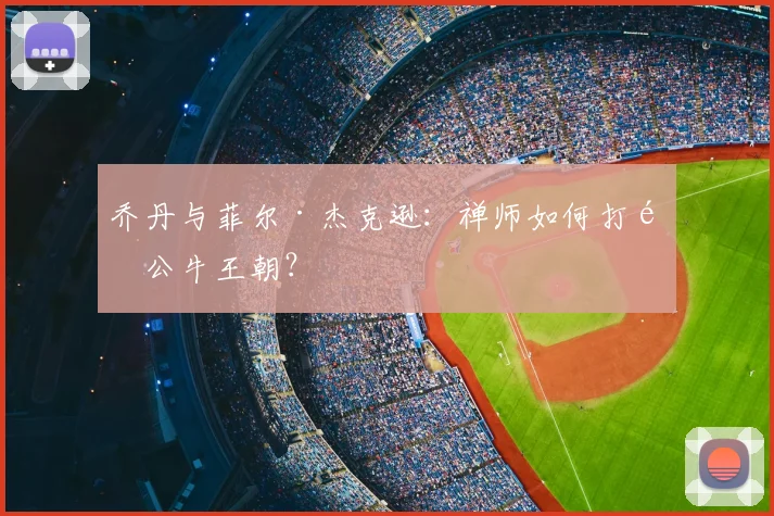 乔丹与菲尔·杰克逊:禅师如何打造公牛王朝?