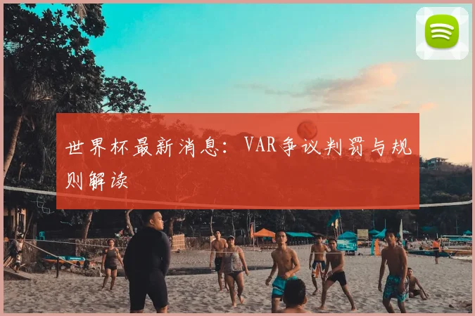 世界杯最新消息:VAR争议判罚与规则解读