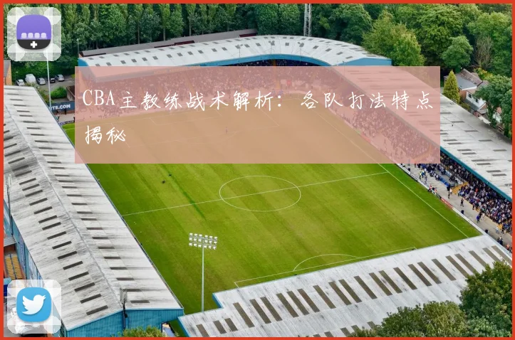 CBA主教练战术解析:各队打法特点揭秘