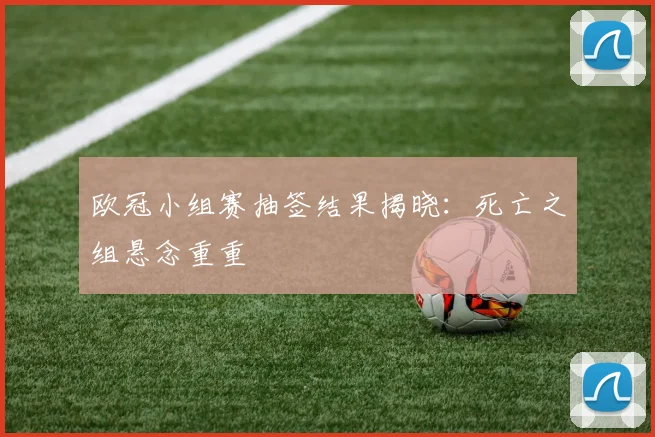 欧冠小组赛抽签结果揭晓:死亡之组悬念重重