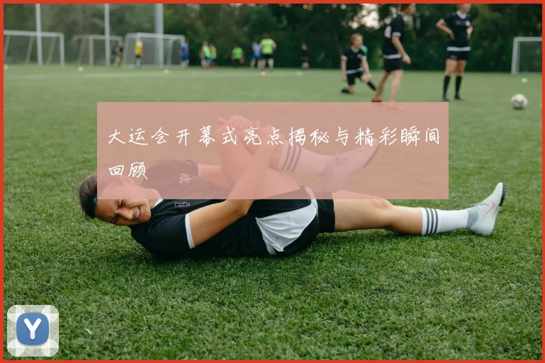 大运会开幕式亮点揭秘与精彩瞬间回顾