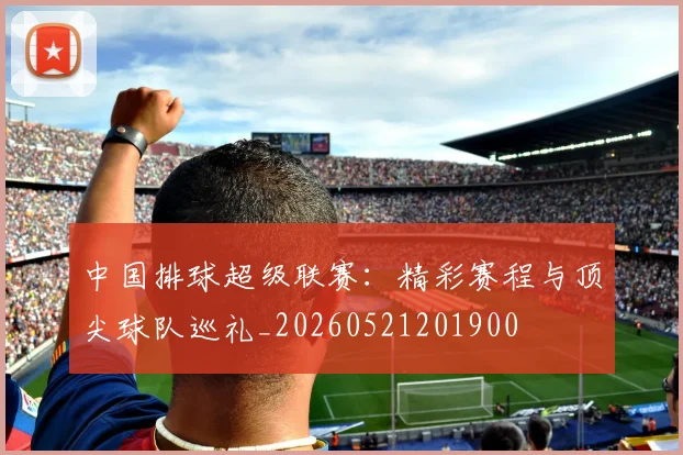 中国排球超级联赛:精彩赛程与顶尖球队巡礼_20260521201900