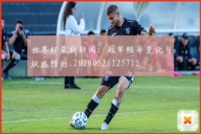 世界杯最新新闻:冠军赔率变化与权威预测_20260526125715