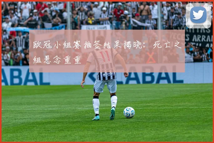 欧冠小组赛抽签结果揭晓:死亡之组悬念重重