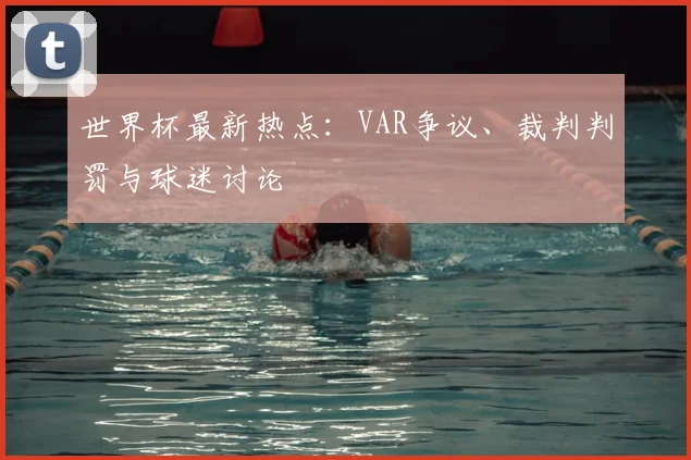 世界杯最新热点:VAR争议、裁判判罚与球迷讨论