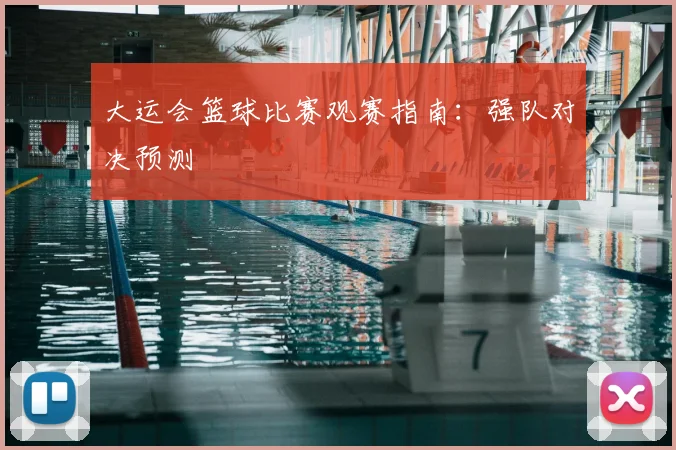 大运会篮球比赛观赛指南：强队对决预测