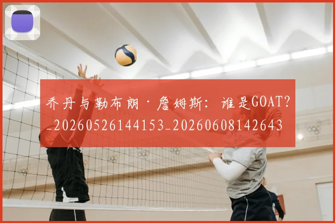 乔丹与勒布朗·詹姆斯:谁是GOAT?_20260526144153_20260608142643