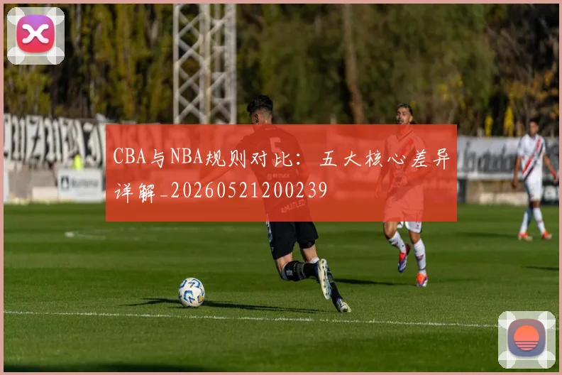 CBA与NBA规则对比:五大核心差异详解_20260521200239