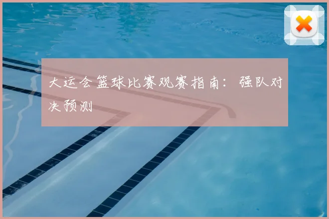 大运会篮球比赛观赛指南：强队对决预测