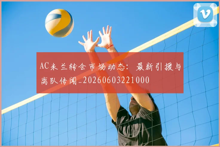 AC米兰转会市场动态:最新引援与离队传闻_20260603221000