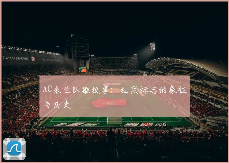 AC米兰队徽故事:红黑标志的象征与历史