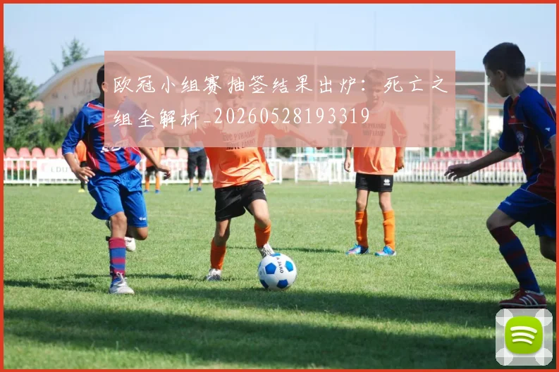 欧冠小组赛抽签结果出炉:死亡之组全解析_20260528193319