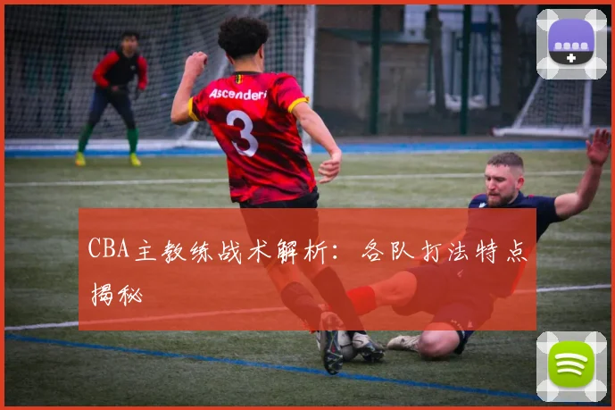 CBA主教练战术解析:各队打法特点揭秘