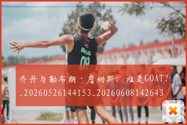乔丹与勒布朗·詹姆斯:谁是GOAT?_20260526144153_20260608142643