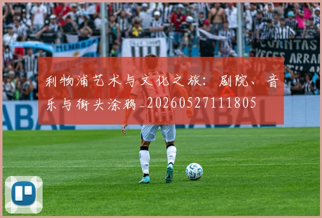 利物浦艺术与文化之旅:剧院、音乐与街头涂鸦_20260527111805
