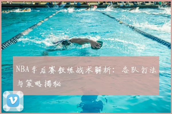 NBA季后赛教练战术解析:各队打法与策略揭秘